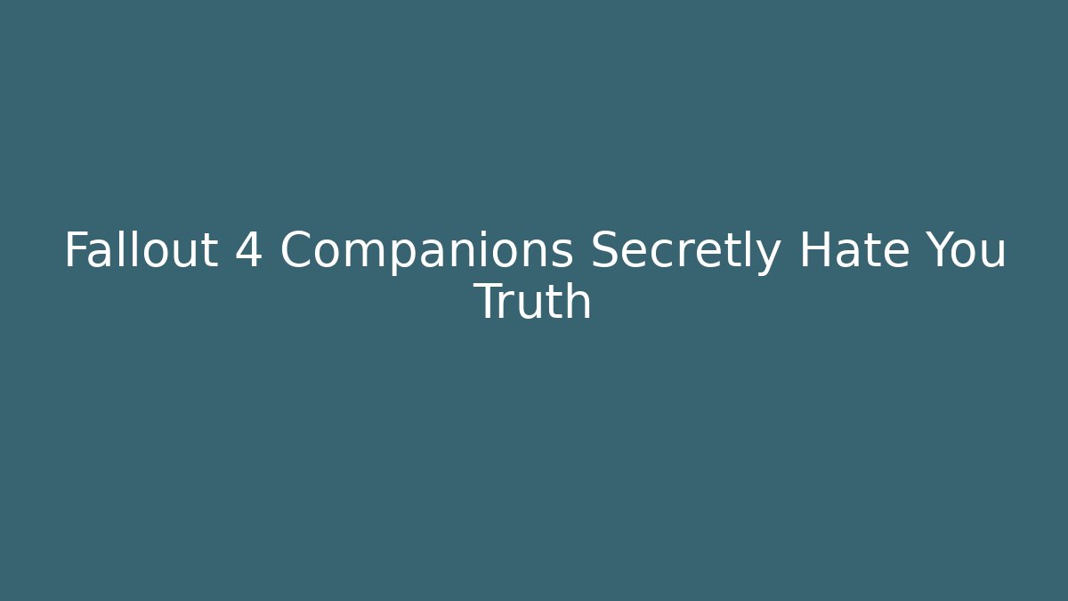 Fallout 4 Companions Secretly Hate You Truth