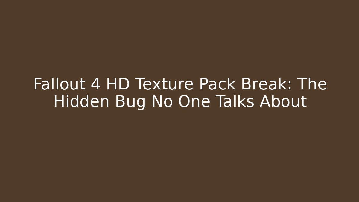 Fallout 4 HD Texture Pack Break: The Hidden Bug No One Talks About