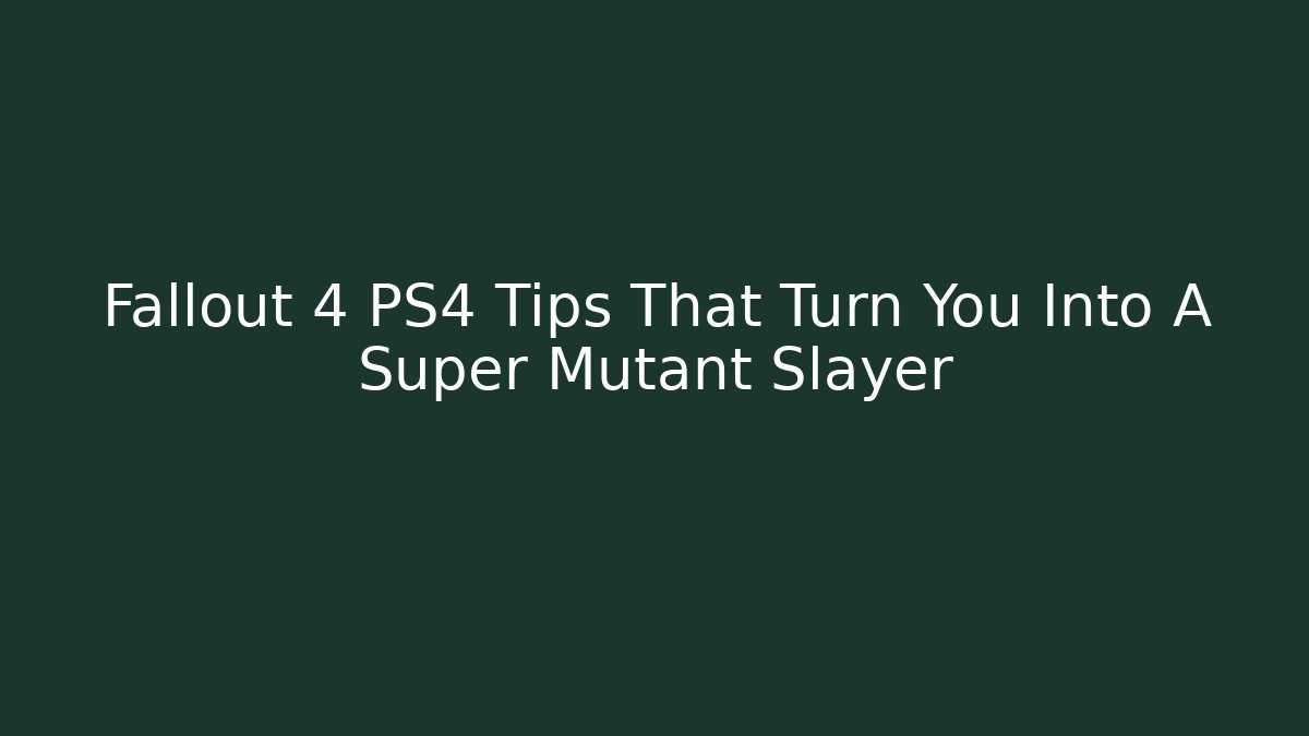 Fallout 4 PS4 Tips That Turn You Into A Super Mutant Slayer