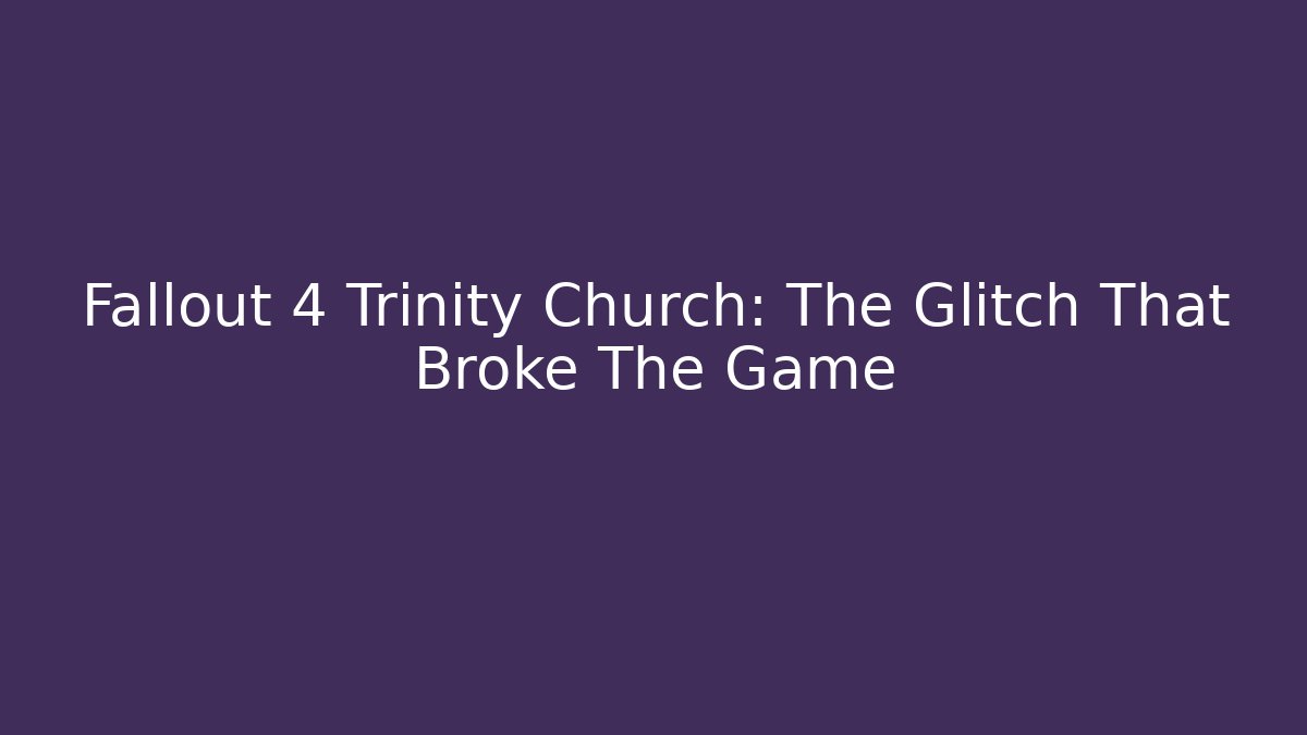Fallout 4 Trinity Church: The Glitch That Broke The Game