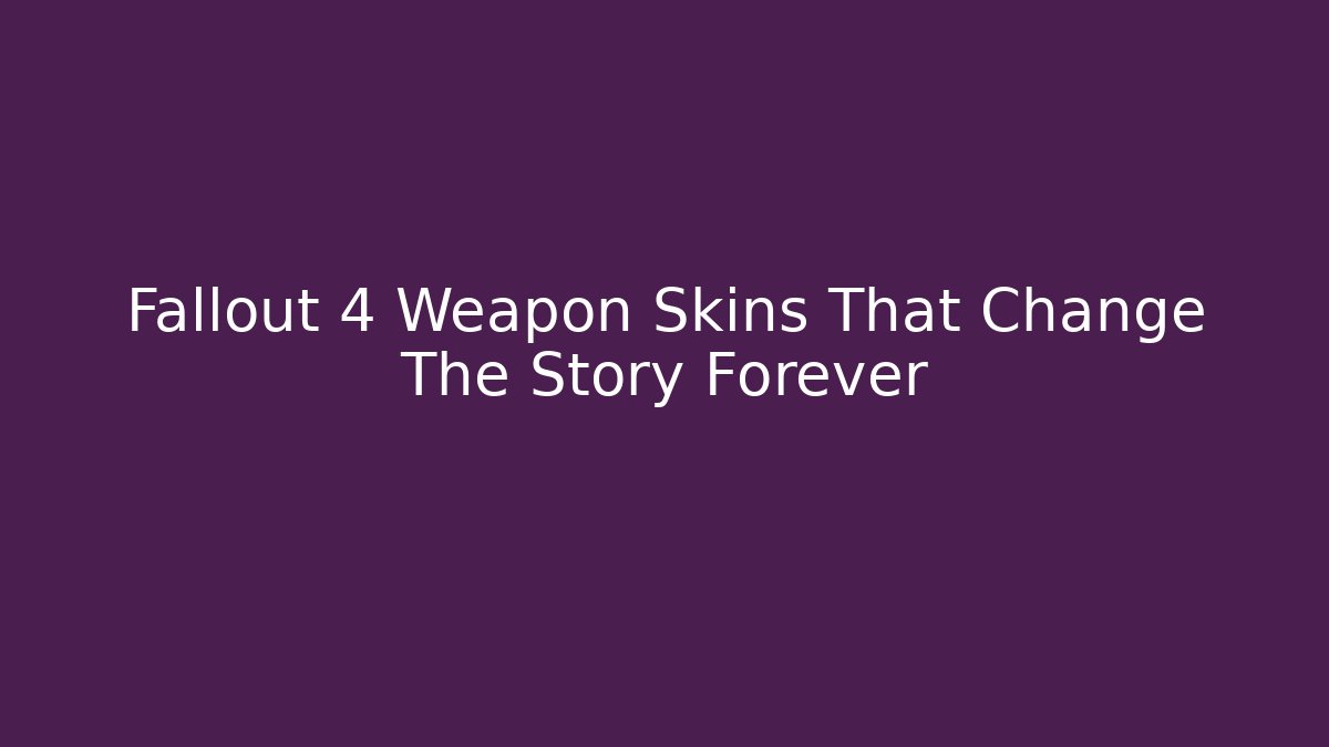 Fallout 4 Weapon Skins That Change The Story Forever