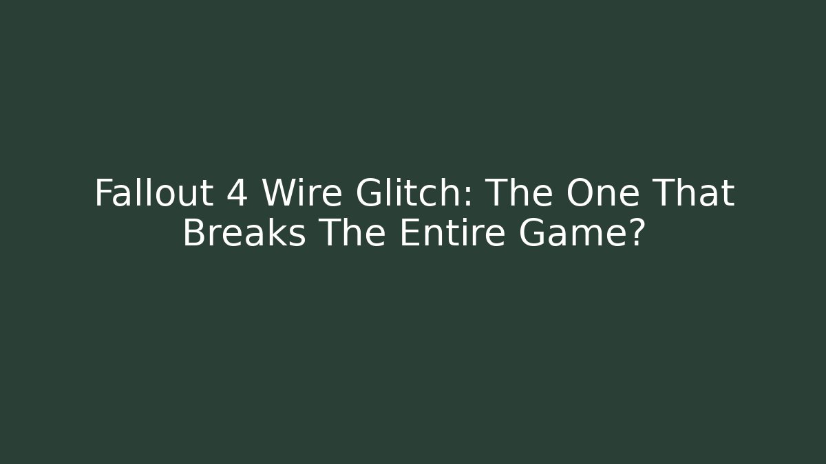 Fallout 4 Wire Glitch: The One That Breaks The Entire Game?