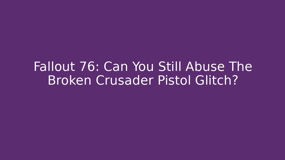 Fallout 76: Can You Still Abuse The Broken Crusader Pistol Glitch?