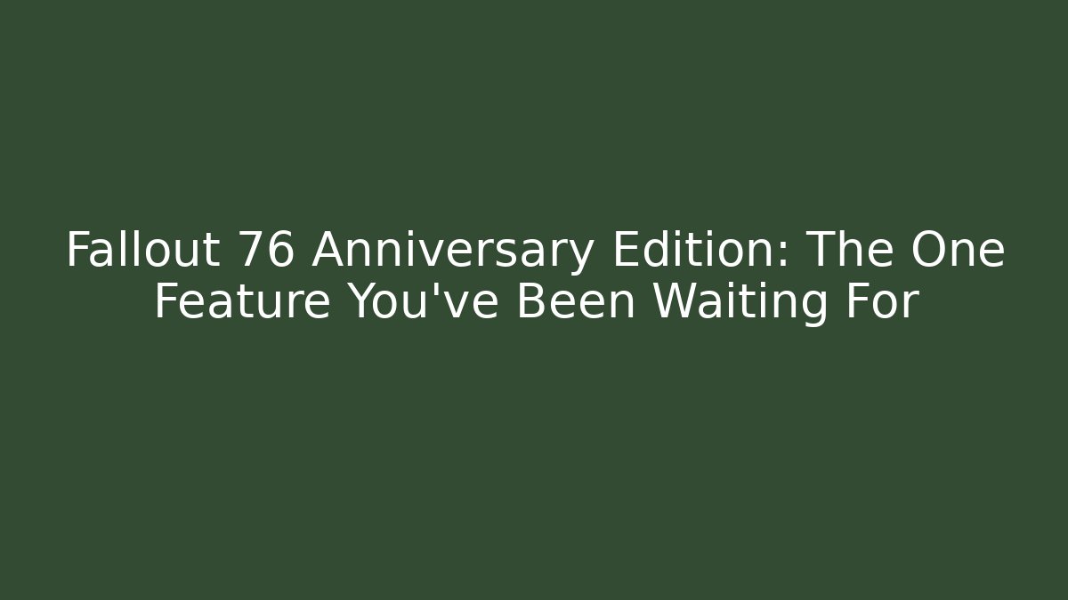 Fallout 76 Anniversary Edition: The One Feature You’ve Been Waiting For