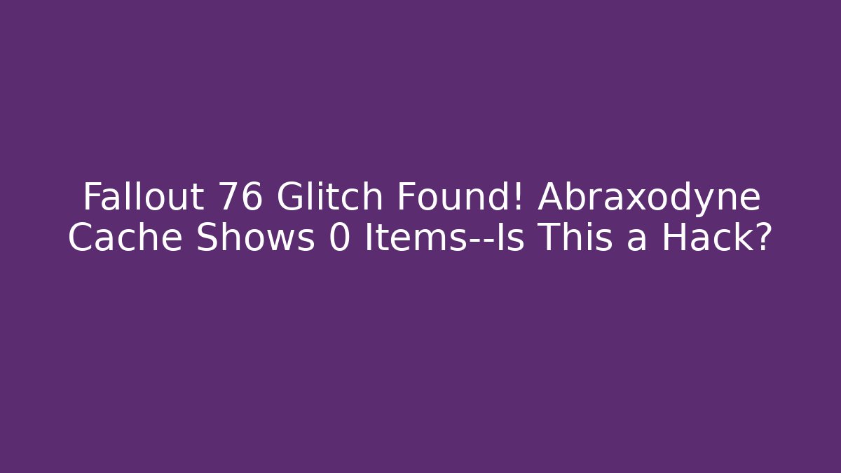 Fallout 76 Glitch Found! Abraxodyne Cache Shows 0 Items—Is This a Hack?