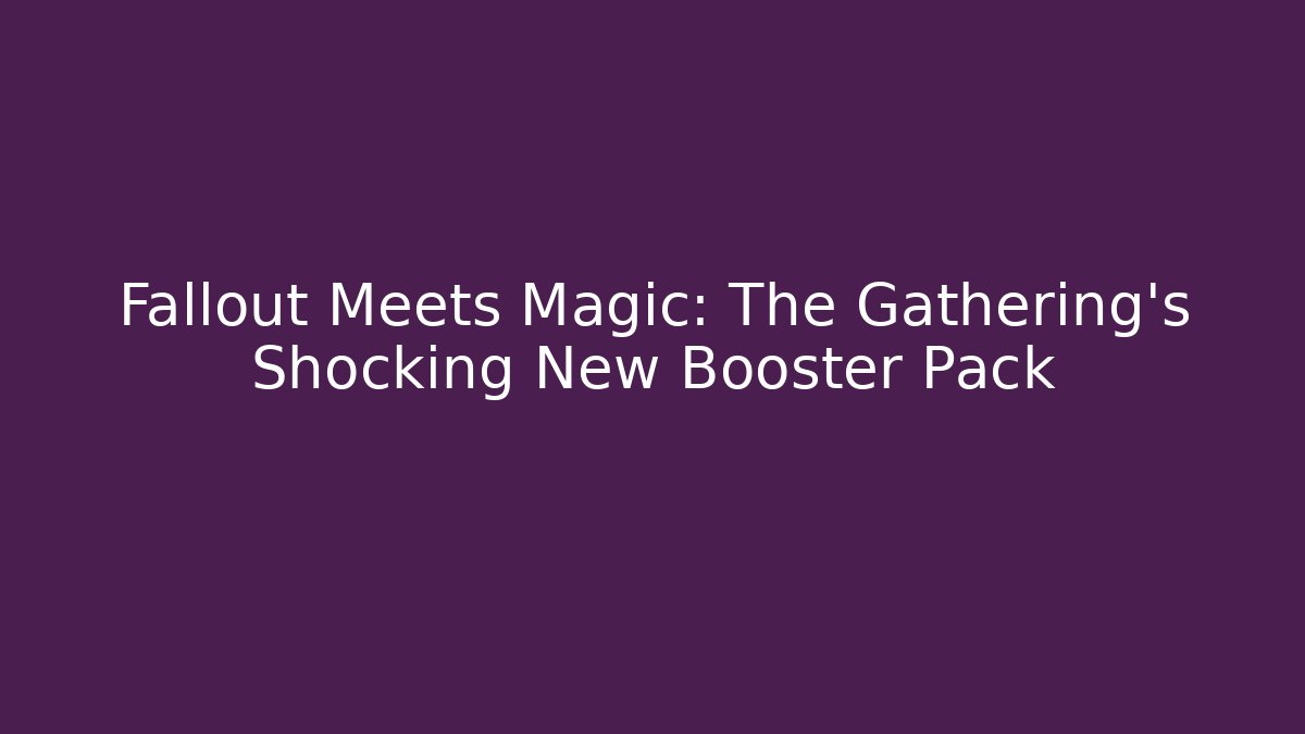 Fallout Meets Magic: The Gathering's Shocking New Booster Pack