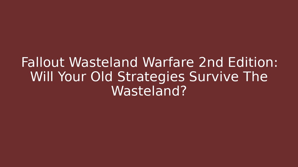 Fallout Wasteland Warfare 2nd Edition: Will Your Old Strategies Survive The Wasteland?