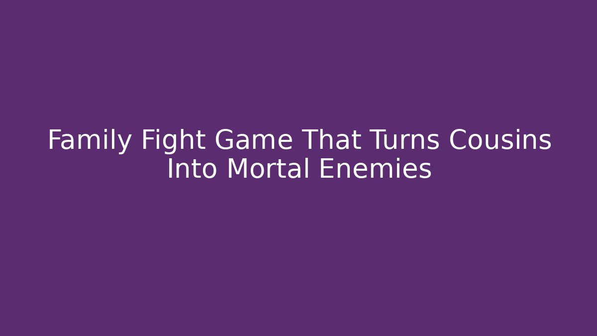 Family Fight Game That Turns Cousins Into Mortal Enemies