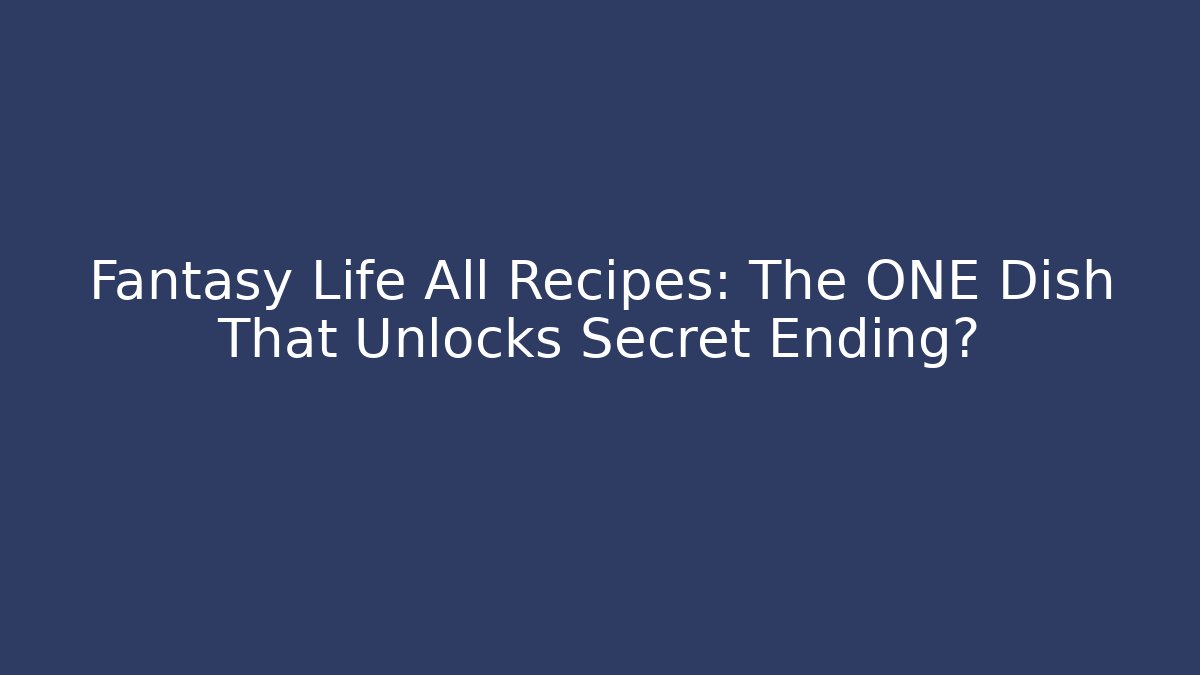 Fantasy Life All Recipes: The ONE Dish That Unlocks Secret Ending?