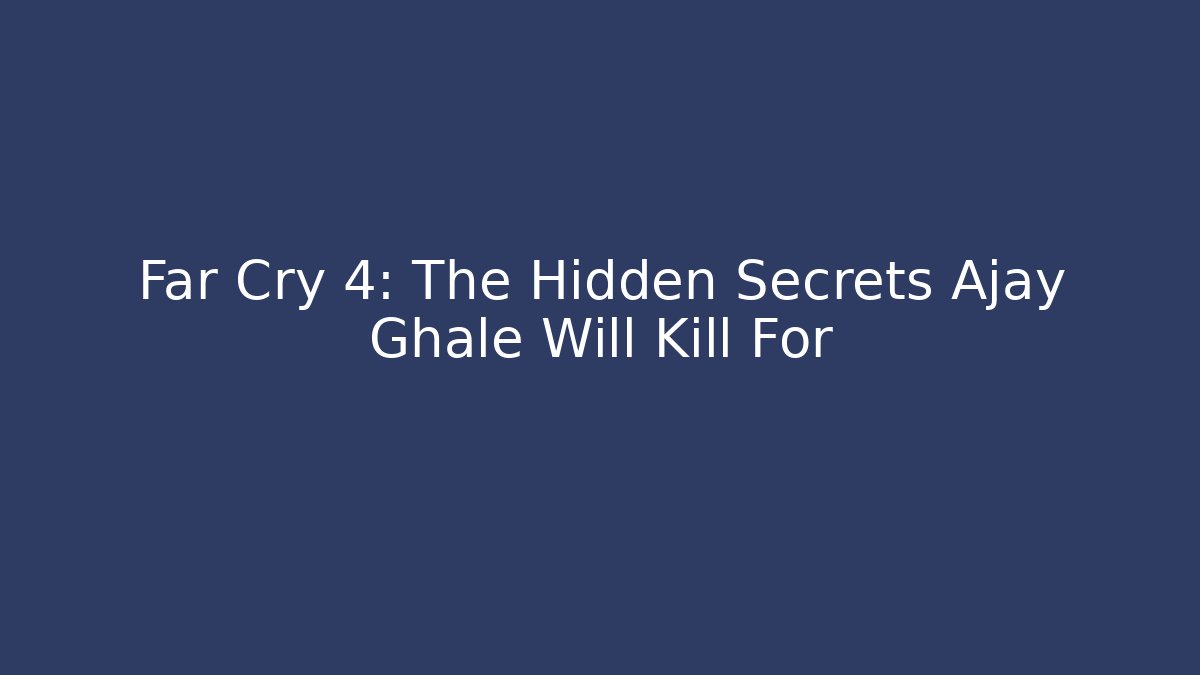 Far Cry 4: The Hidden Secrets Ajay Ghale Will Kill For