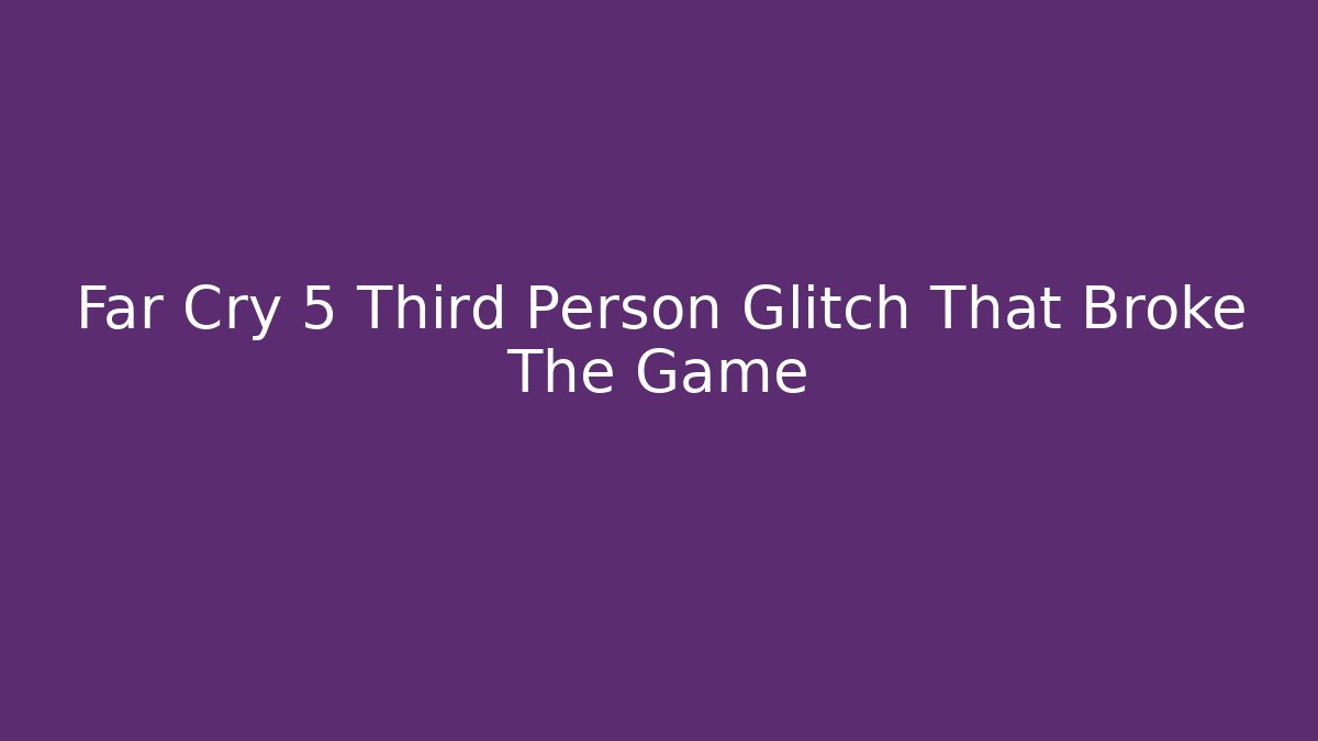 Far Cry 5 Third Person Glitch That Broke The Game