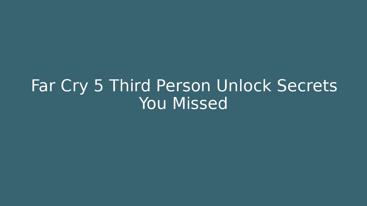 Far Cry 5 Third Person Unlock Secrets You Missed