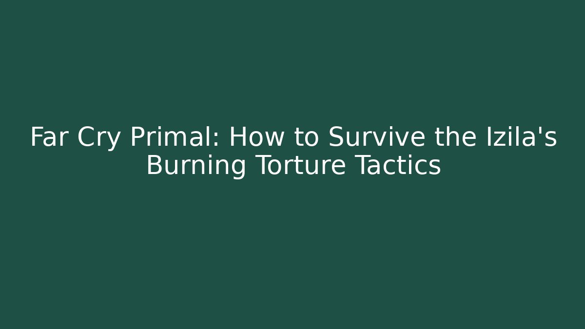 Far Cry Primal: How to Survive the Izila's Burning Torture Tactics