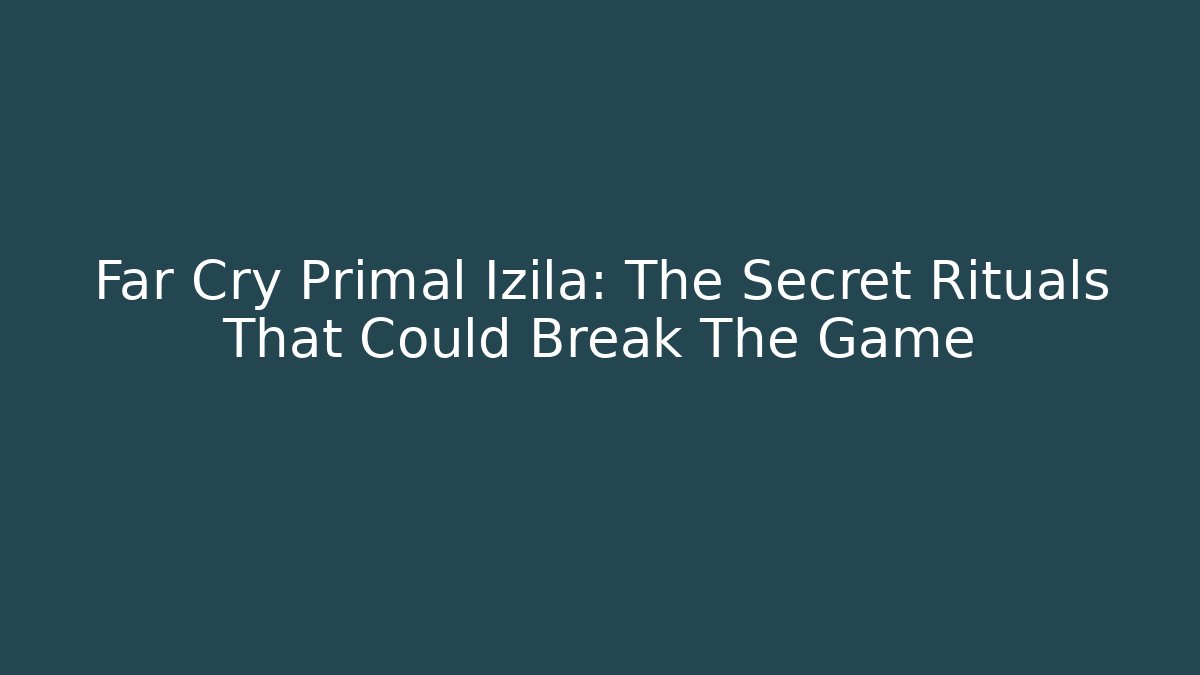 Far Cry Primal Izila: The Secret Rituals That Could Break The Game