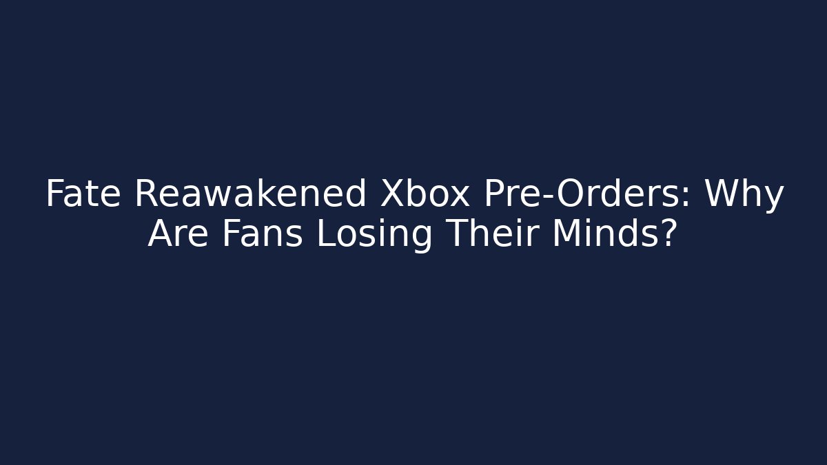Fate Reawakened Xbox Pre-Orders: Why Are Fans Losing Their Minds?