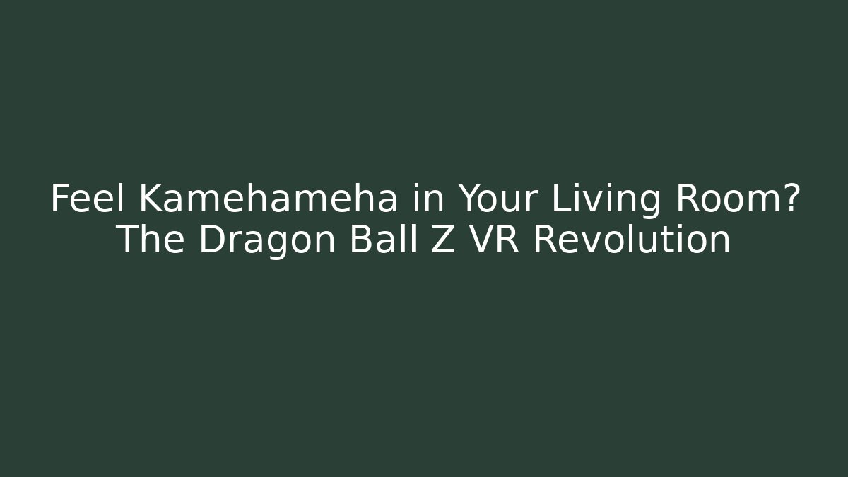 Feel Kamehameha in Your Living Room? The Dragon Ball Z VR Revolution