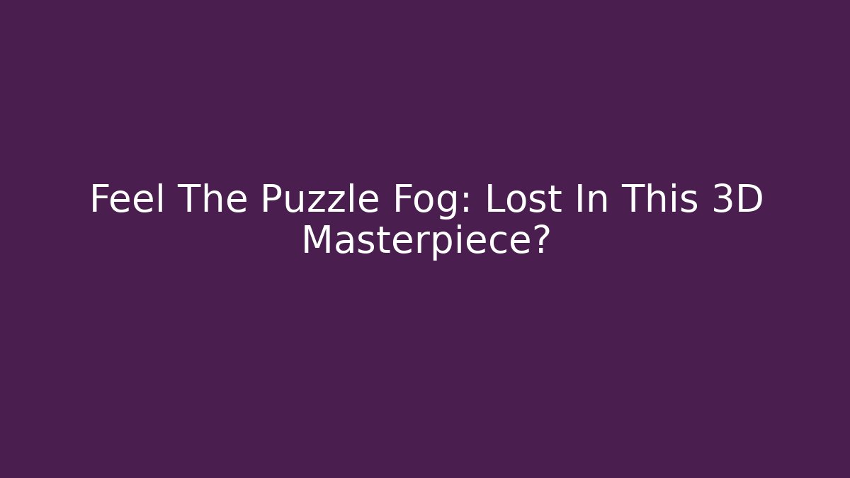 Feel The Puzzle Fog: Lost In This 3D Masterpiece?