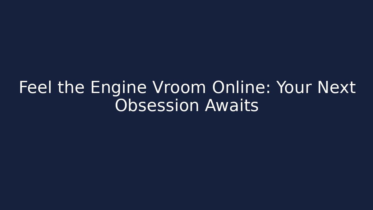 Feel the Engine Vroom Online: Your Next Obsession Awaits - Andrea Zevedo