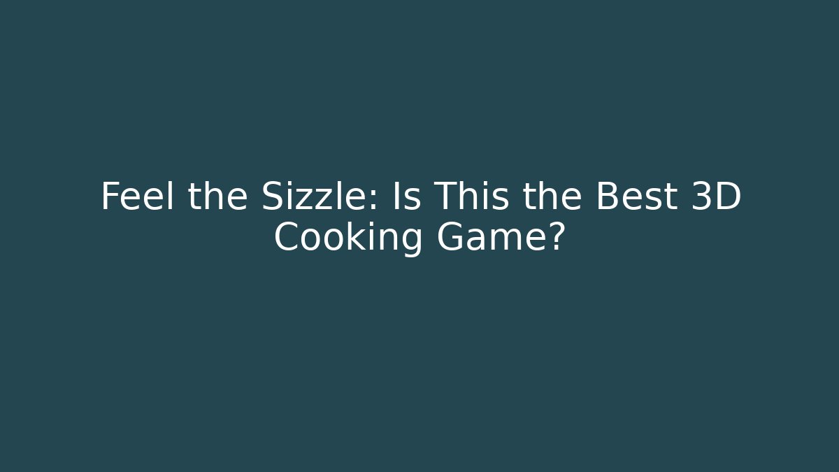 Feel the Sizzle: Is This the Best 3D Cooking Game?