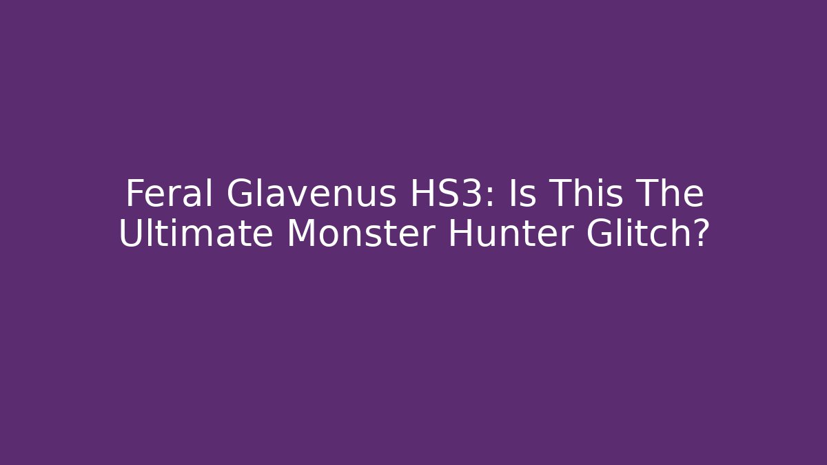 Feral Glavenus HS3: Is This The Ultimate Monster Hunter Glitch?