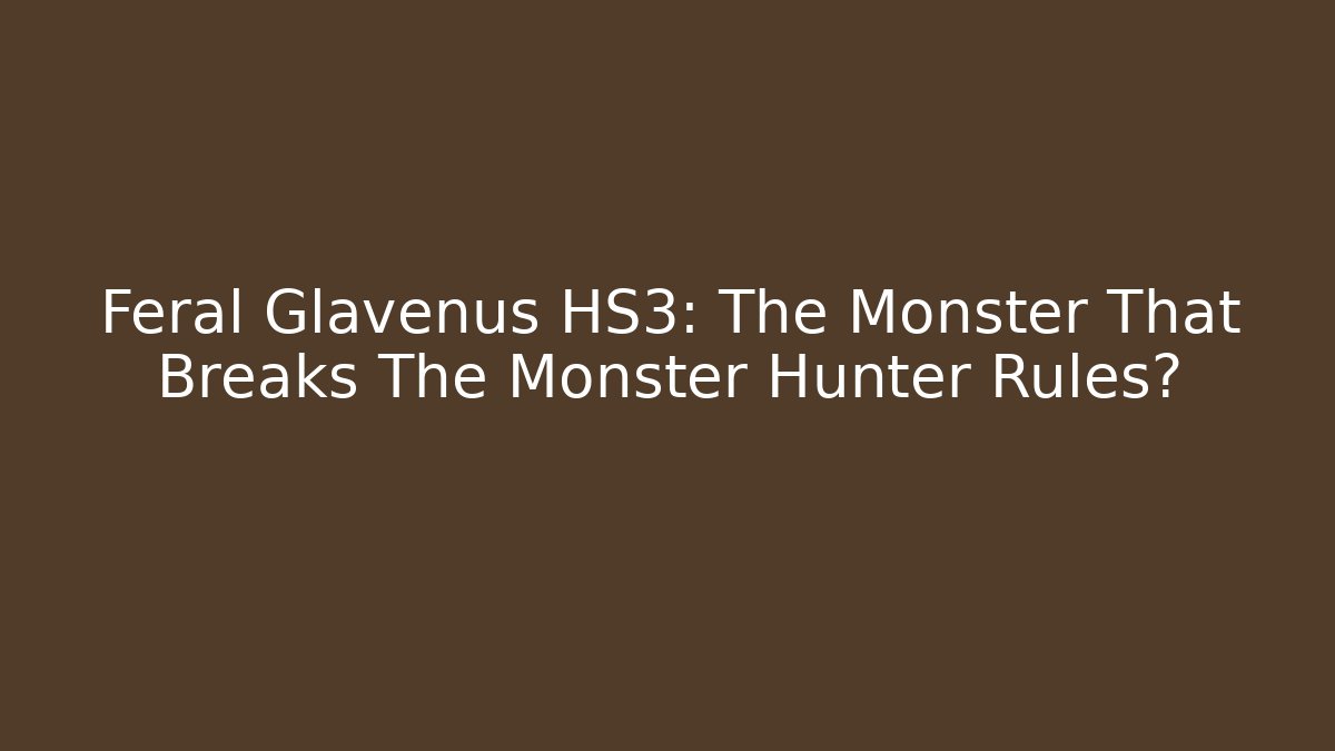 Feral Glavenus HS3: The Monster That Breaks The Monster Hunter Rules?