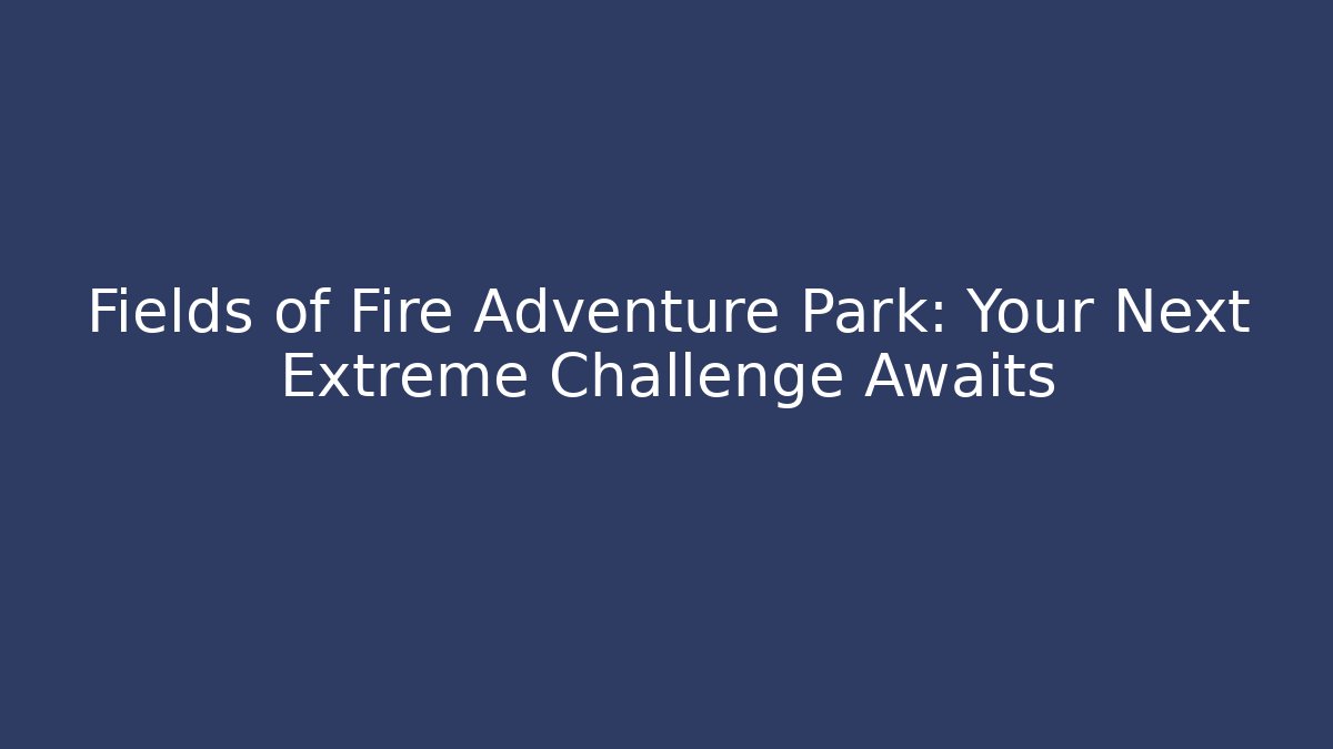 Fields of Fire Adventure Park: Your Next Extreme Challenge Awaits