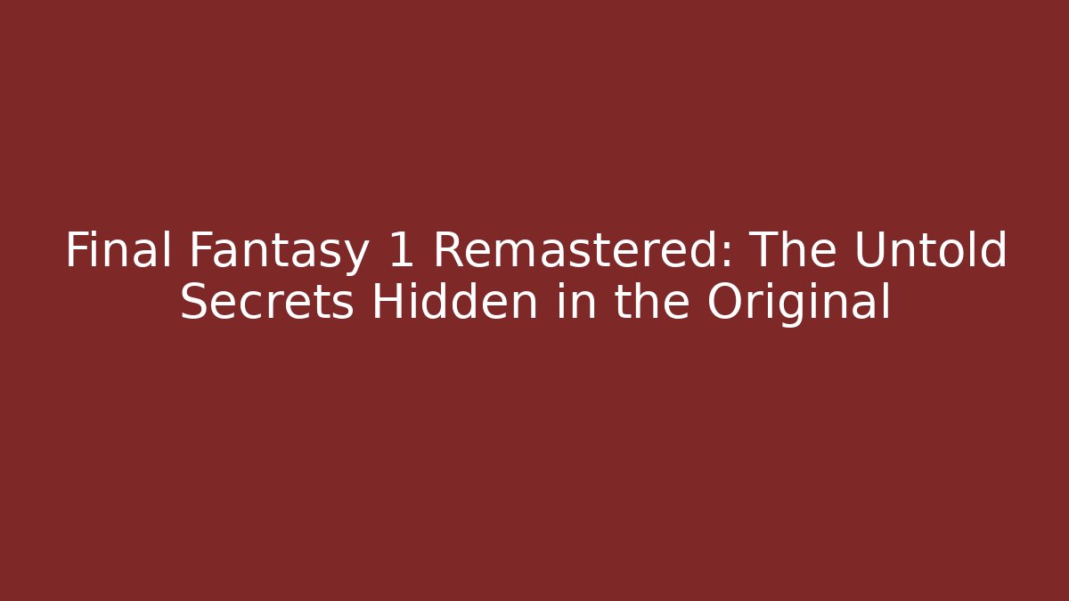 Final Fantasy 1 Remastered: The Untold Secrets Hidden in the Original