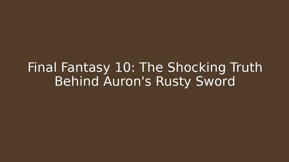 Final Fantasy 10: The Shocking Truth Behind Auron's Rusty Sword