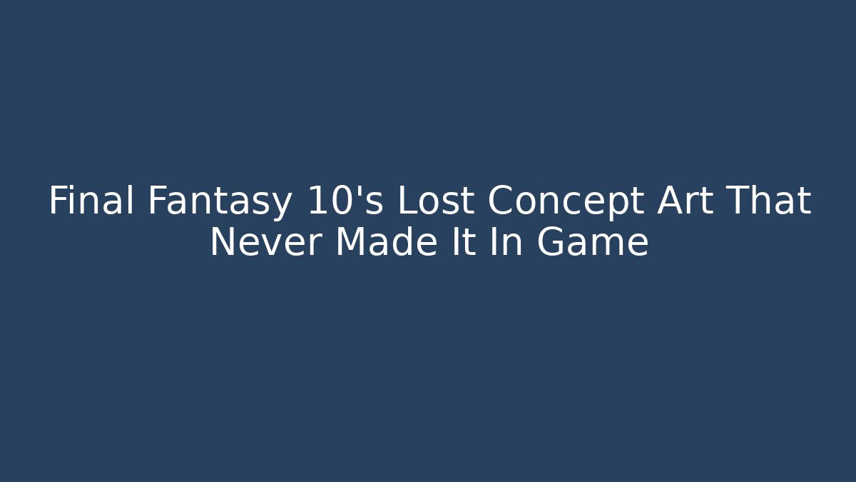 Final Fantasy 10’s Lost Concept Art That Never Made It In Game