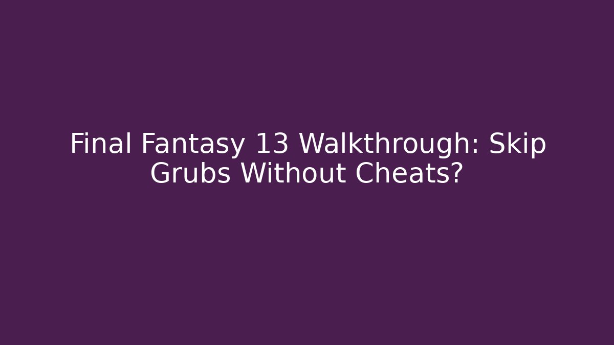 Final Fantasy 13 Walkthrough: Skip Grubs Without Cheats?