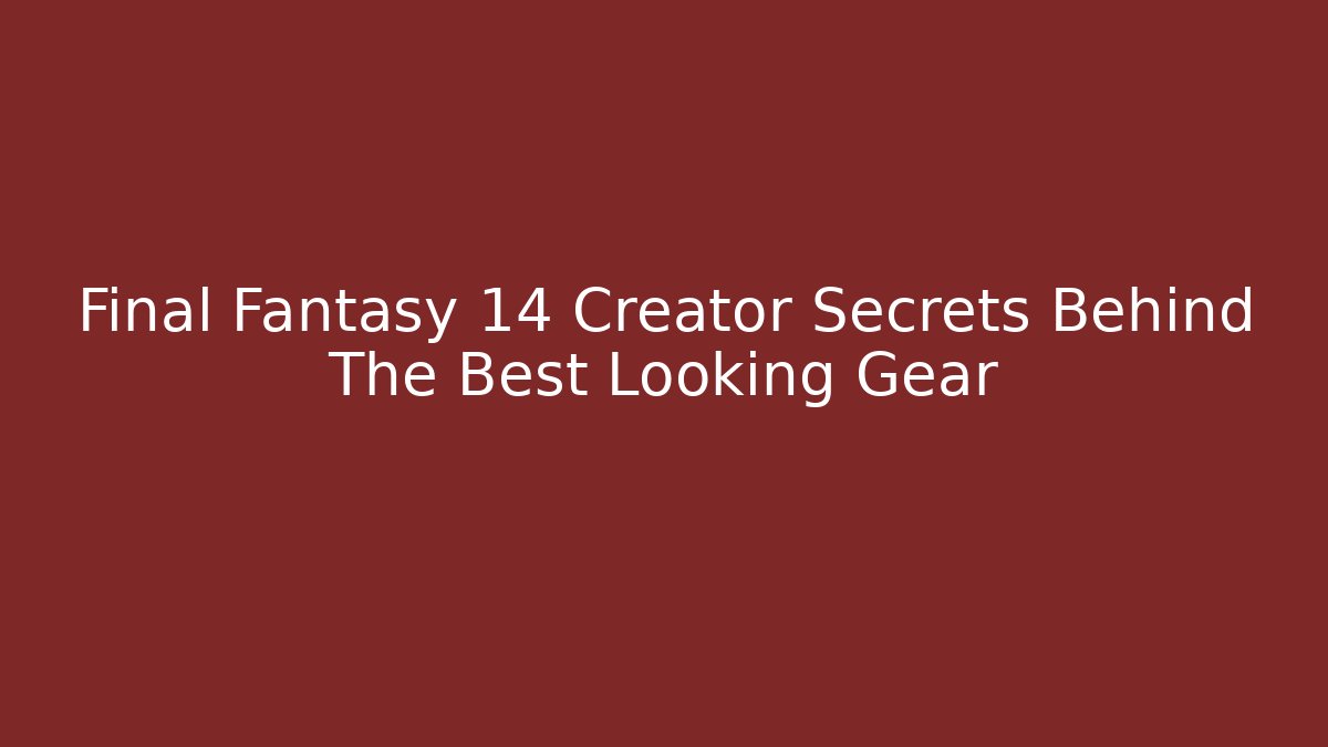 Final Fantasy 14 Creator Secrets Behind The Best Looking Gear