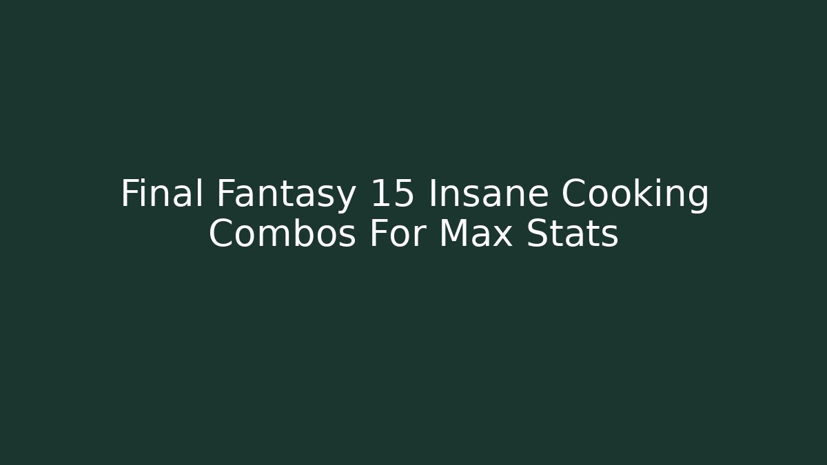 Final Fantasy 15 Insane Cooking Combos For Max Stats - Andrea Zevedo