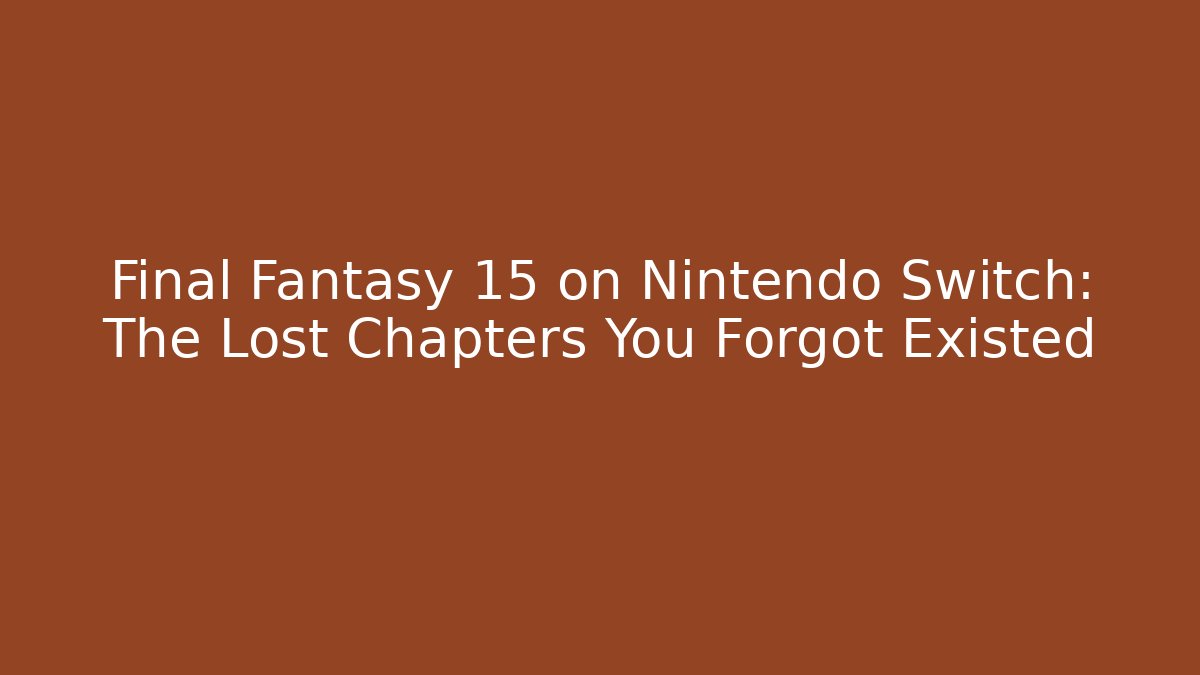 Final Fantasy 15 on Nintendo Switch: The Lost Chapters You Forgot Existed