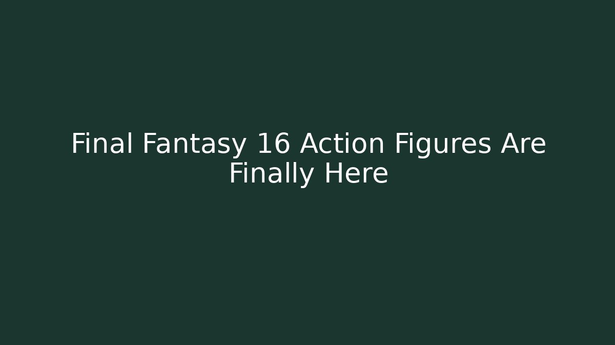 Final Fantasy 16 Action Figures Are Finally Here - Andrea Zevedo
