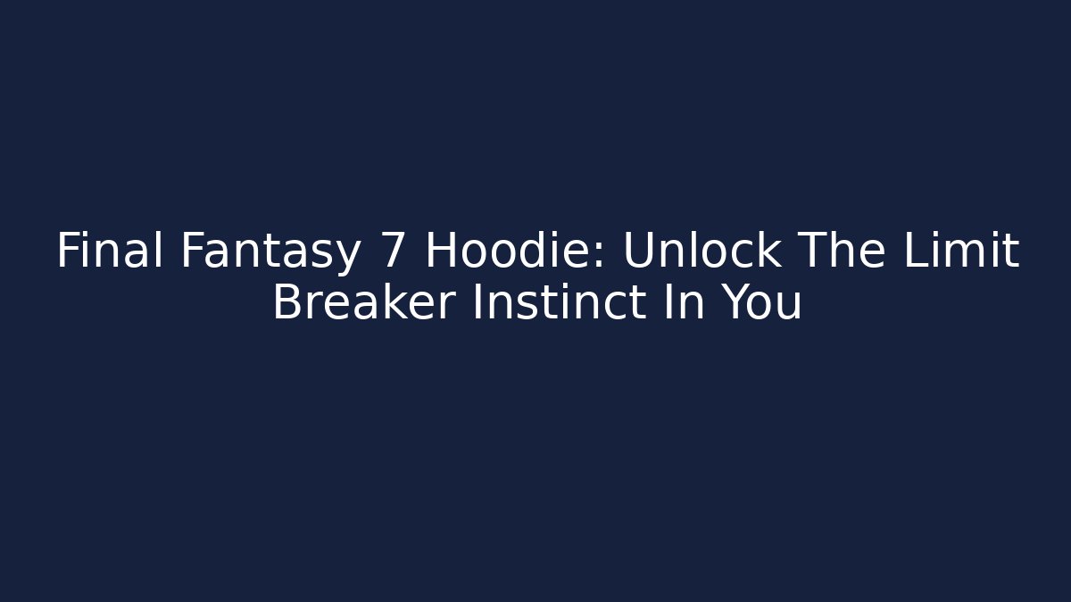 Final Fantasy 7 Hoodie: Unlock The Limit Breaker Instinct In You