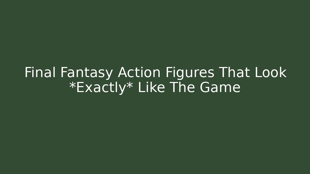 Final Fantasy Action Figures That Look *Exactly* Like The Game