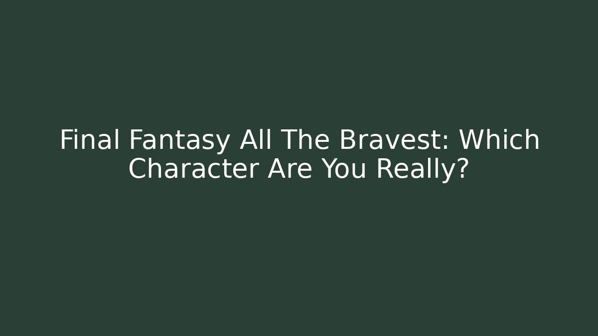 Final Fantasy All The Bravest: Which Character Are You Really?