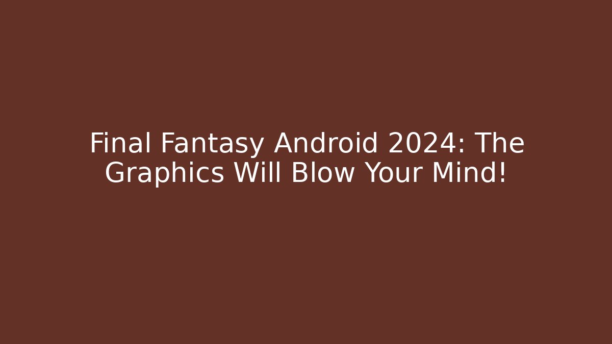 Final Fantasy Android 2024: The Graphics Will Blow Your Mind!
