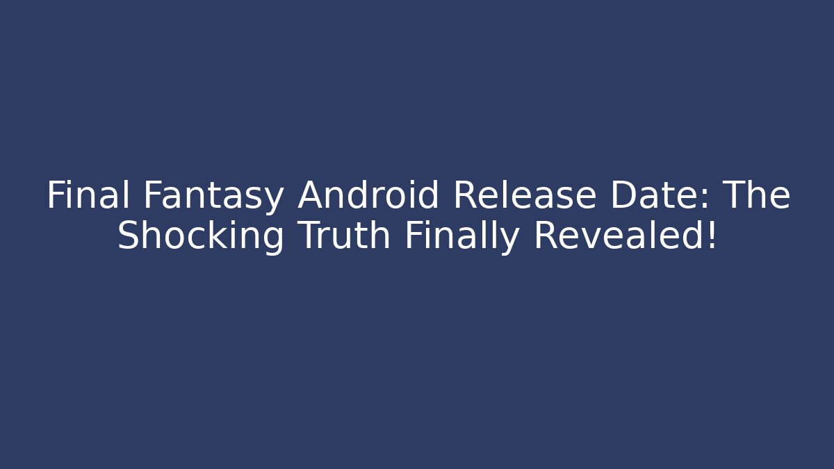 Final Fantasy Android Release Date: The Shocking Truth Finally Revealed!