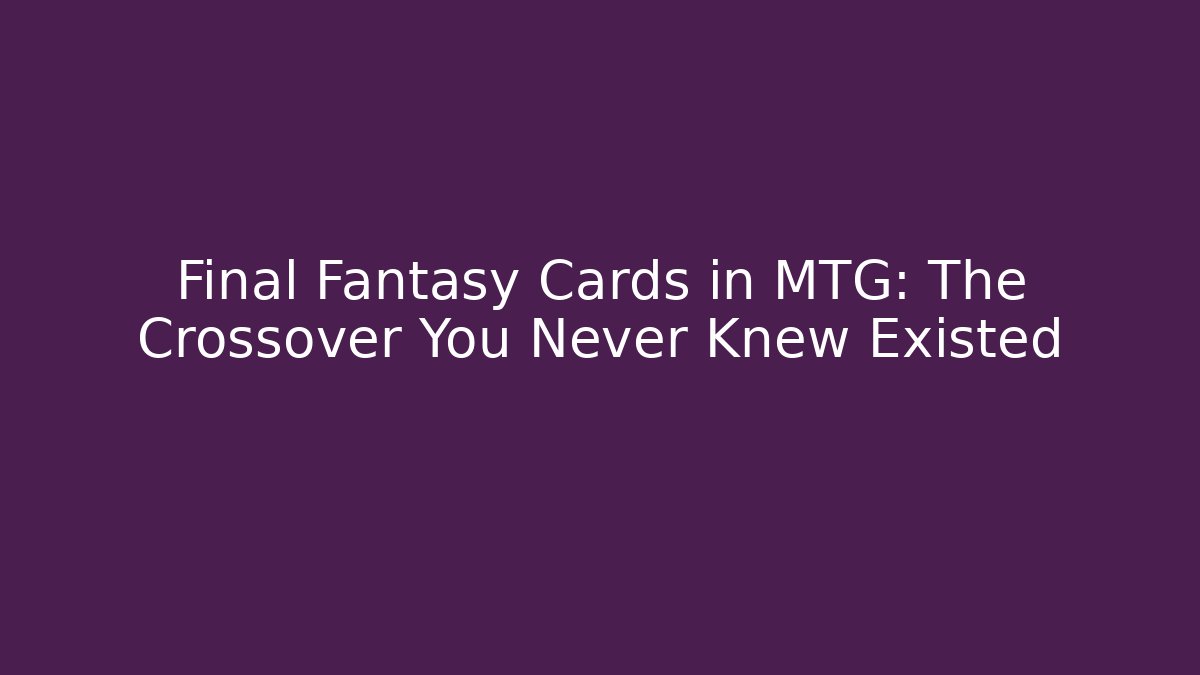 Final Fantasy Cards in MTG: The Crossover You Never Knew Existed