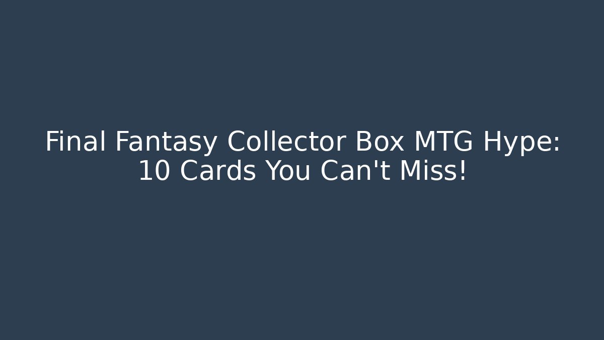 Final Fantasy Collector Box MTG Hype: 10 Cards You Can't Miss!