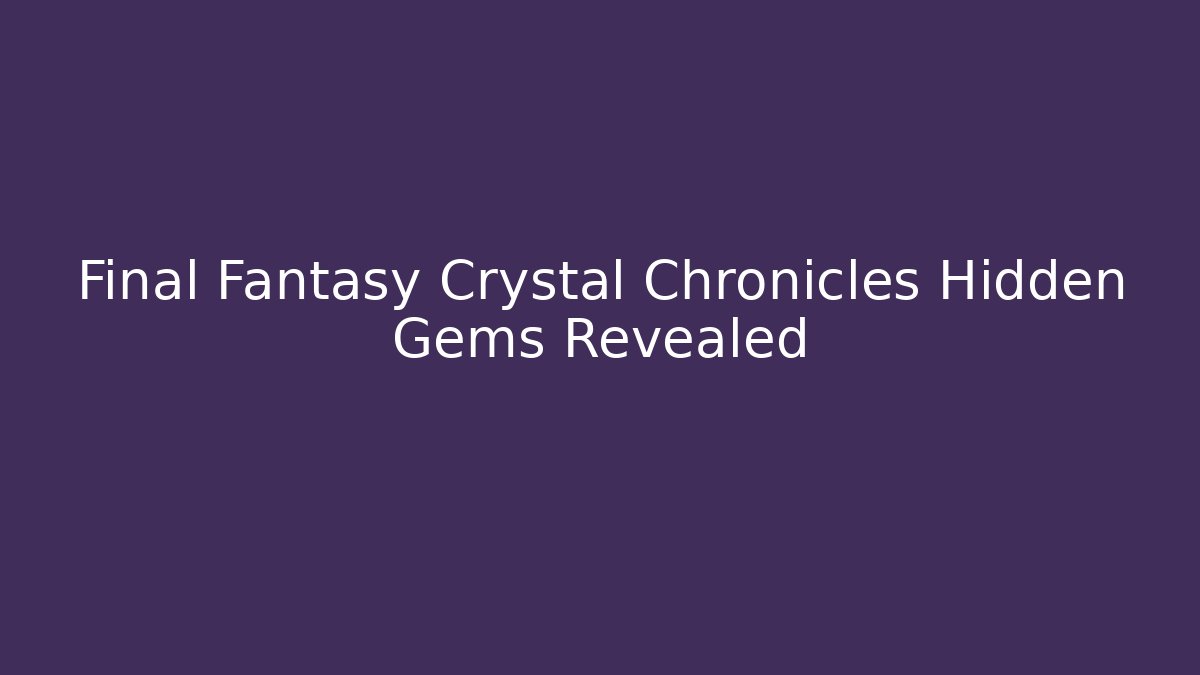 Final Fantasy Crystal Chronicles Hidden Gems Revealed