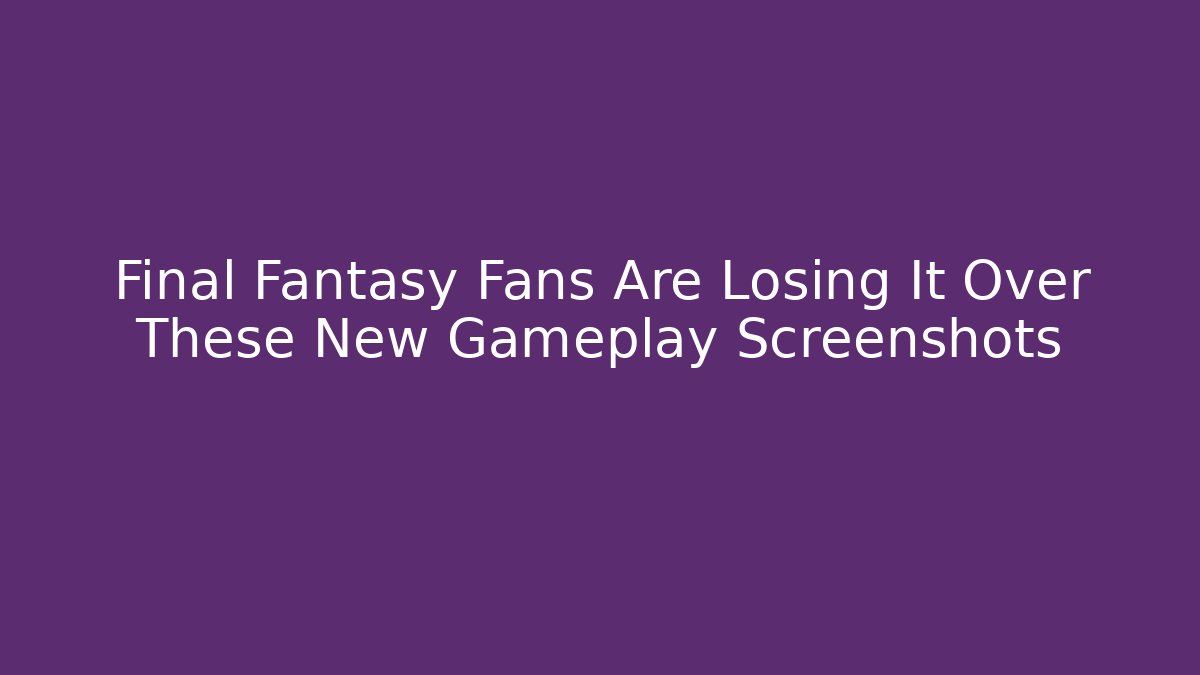 Final Fantasy Fans Are Losing It Over These New Gameplay Screenshots