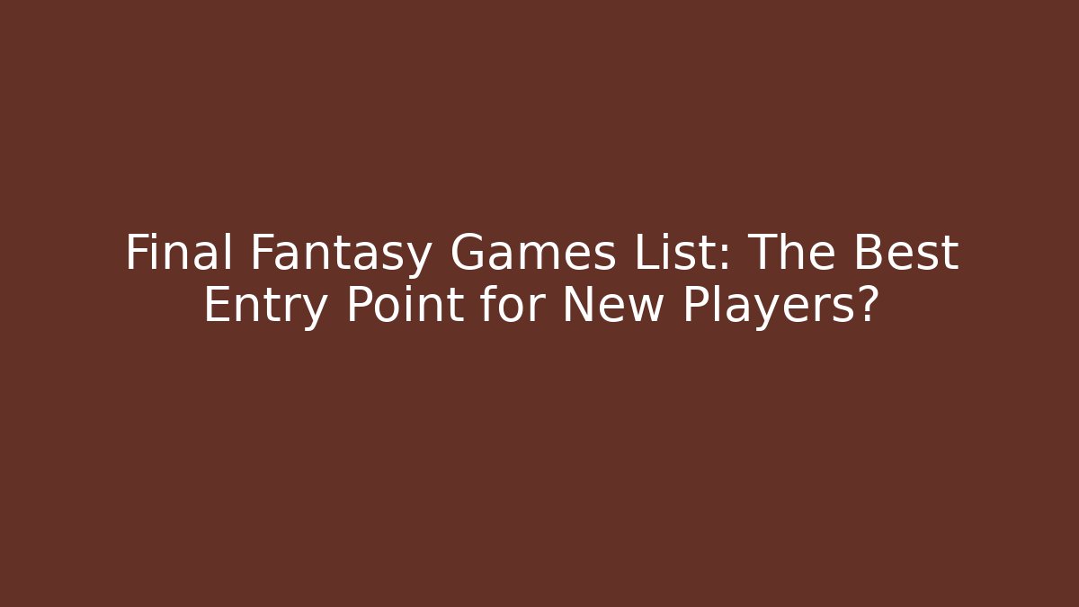 Final Fantasy Games List: The Best Entry Point for New Players?