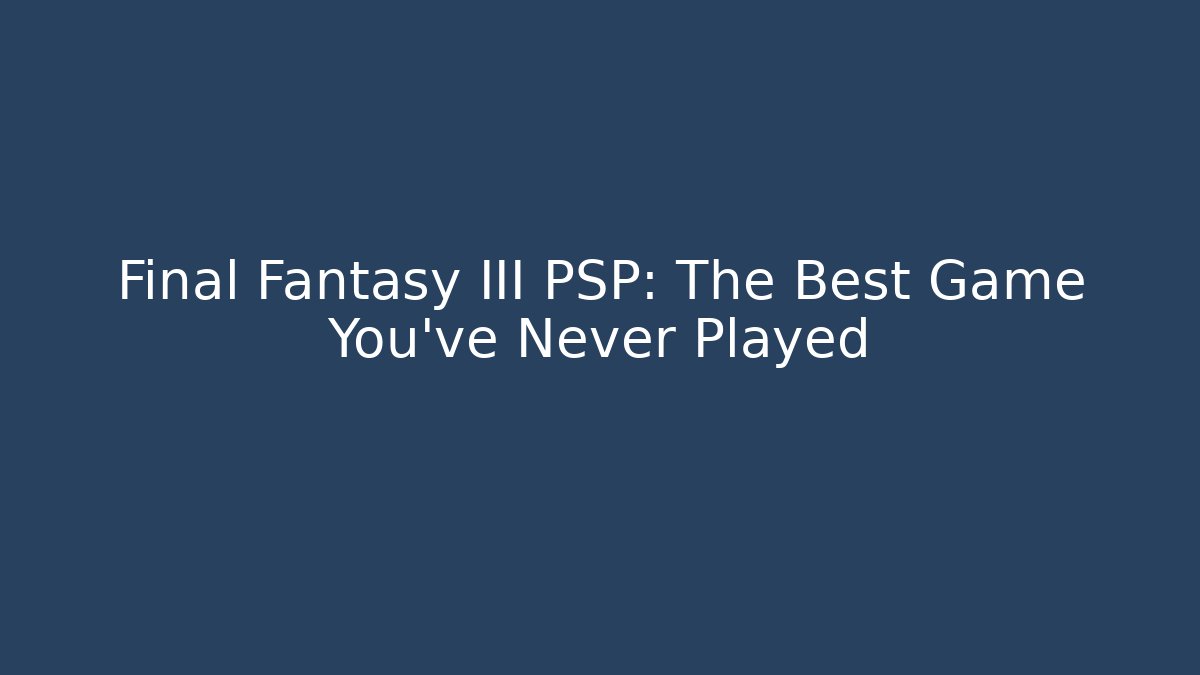 Final Fantasy III PSP: The Best Game You've Never Played