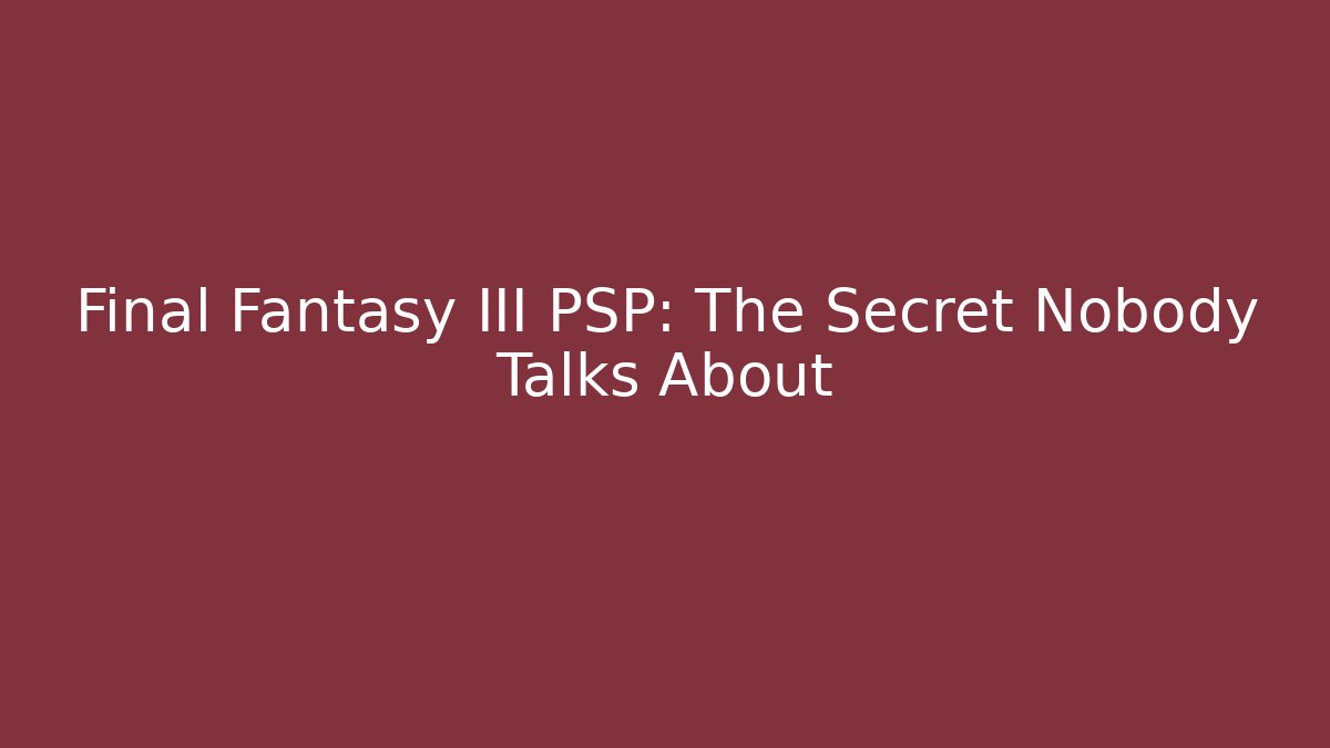 Final Fantasy III PSP: The Secret Nobody Talks About