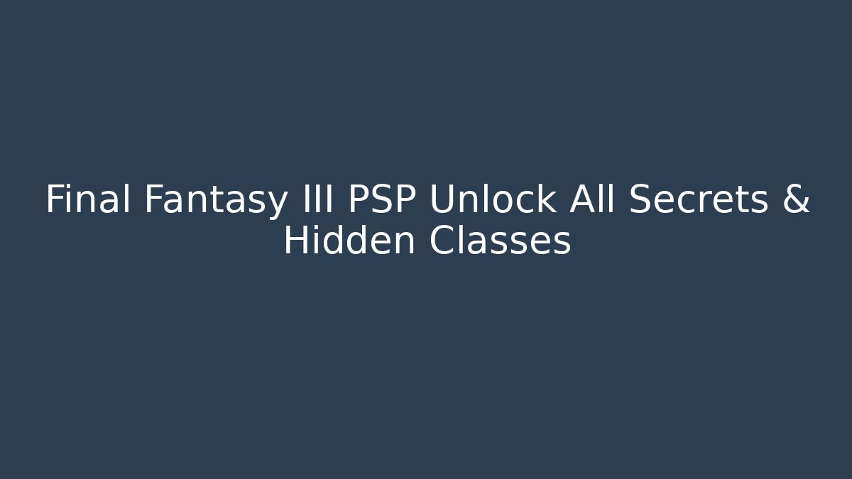 Final Fantasy III PSP Unlock All Secrets & Hidden Classes