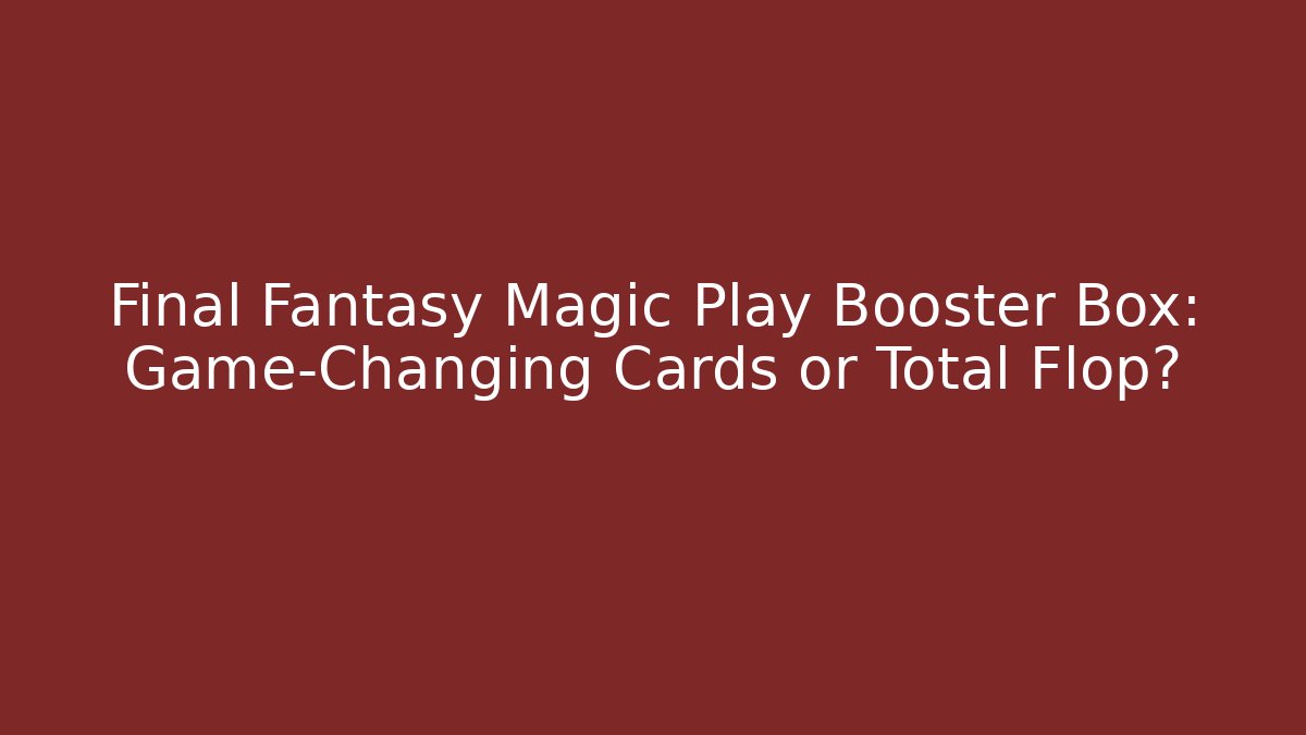 Final Fantasy Magic Play Booster Box: Game-Changing Cards or Total Flop?