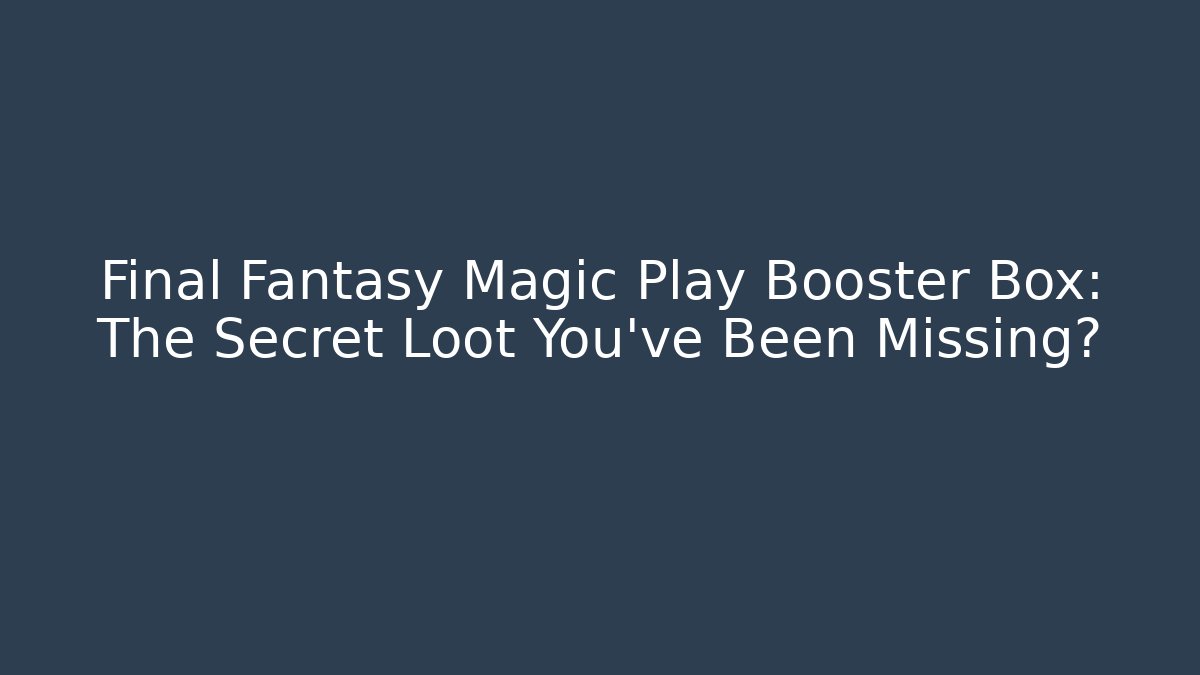 Final Fantasy Magic Play Booster Box: The Secret Loot You’ve Been Missing?