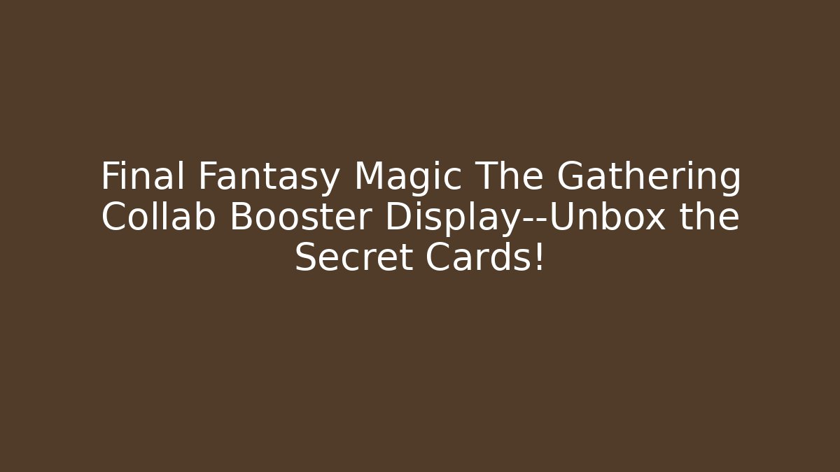 Final Fantasy Magic The Gathering Collab Booster Display—Unbox the Secret Cards!
